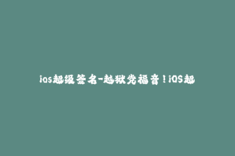 ios超级签名-越狱党福音！iOS超级签名让你玩转任意应用