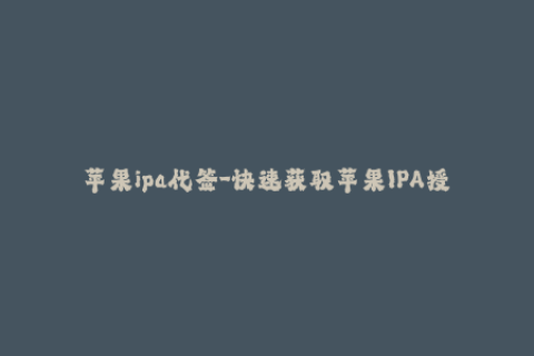 苹果ipa代签-快速获取苹果IPA授权：一键轻松代签名