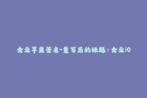 企业苹果签名-重写后的标题：企业iOS设备签名：您需要知道的全部信息