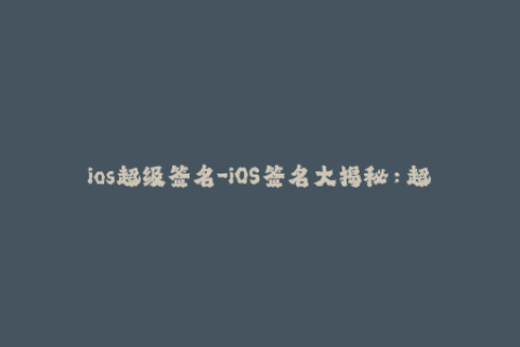 ios超级签名-iOS签名大揭秘：超级签名为你解锁App下载限制