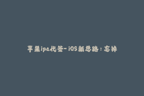 苹果ipa代签-「iOS新思路：忘掉传统苹果签名，试试这款神器代签app」