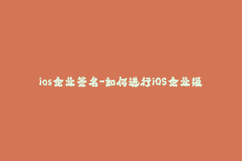 ios企业签名-如何进行iOS企业级签名？