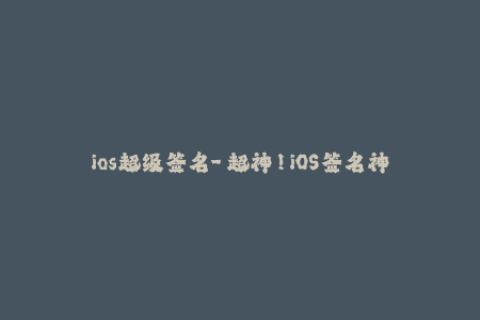 ios超级签名-「超神！iOS签名神器」：破解苹果签名限制！