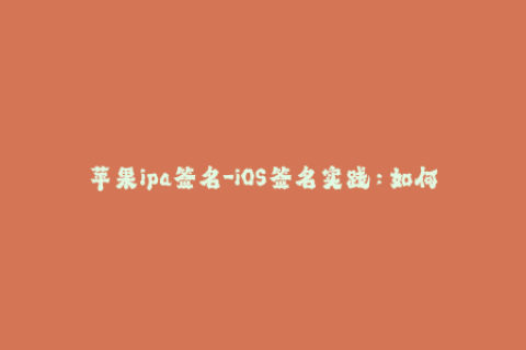苹果ipa签名-iOS签名实践：如何解决苹果IPA签名问题