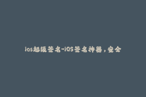 ios超级签名-iOS签名神器，安全稳定的超级签名技巧！