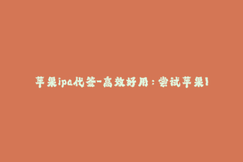苹果ipa代签-高效好用：尝试苹果IPA快速代签！