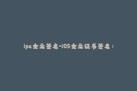 ipa企业签名-iOS企业证书签名：解决ipa企业签名难题！