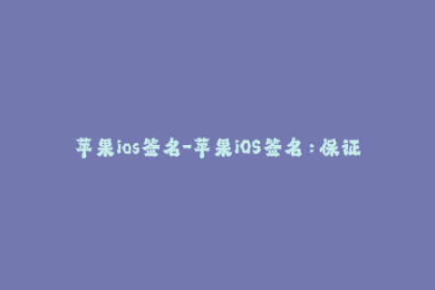 苹果ios签名-苹果iOS签名：保证App运行稳定与顺畅