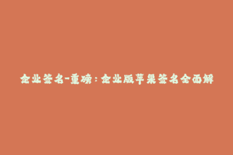 企业签名-重磅：企业版苹果签名全面解析，轻松搞定iOS签名难题