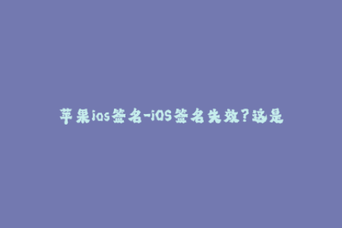 苹果ios签名-iOS签名失效？这是你必须知道的解决方法！