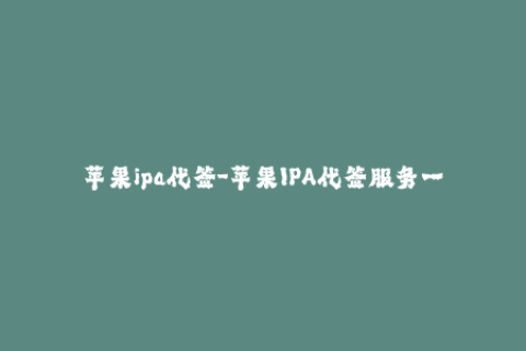 苹果ipa代签-苹果IPA代签服务一键体验，快速安装App