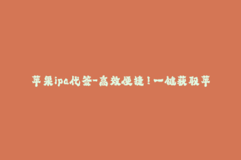 苹果ipa代签-高效便捷！一键获取苹果IPA代签，让应用轻松安装