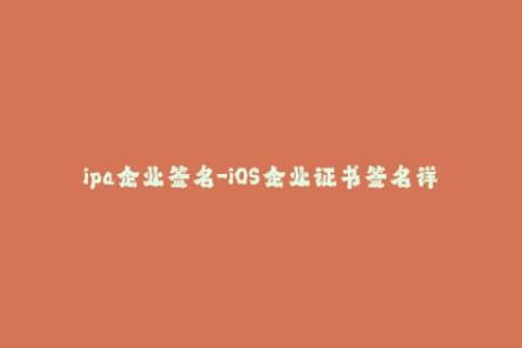 ipa企业签名-iOS企业证书签名详解：让你轻松安装刚需应用
