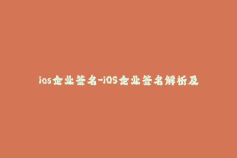 ios企业签名-iOS企业签名解析及应用，享受更广泛的应用场景