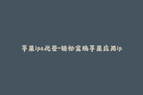 苹果ipa代签-轻松实现苹果应用ipa代签，解决签名难题