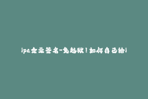 ipa企业签名-免越狱！如何自己给ipa企业签名？