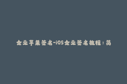 企业苹果签名-iOS企业签名教程：简易步骤与注意事项