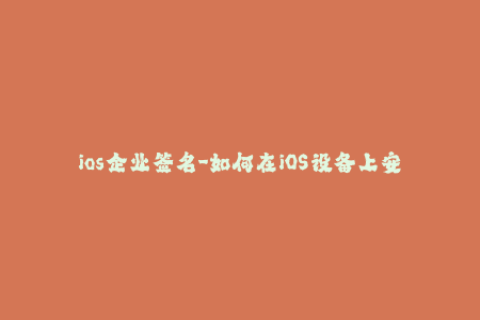 ios企业签名-如何在iOS设备上安装企业签名？