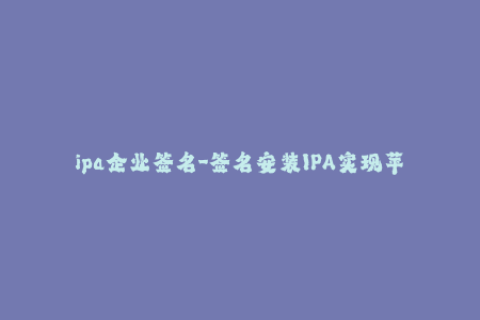ipa企业签名-签名安装IPA实现苹果企业级应用，简单易懂的指南