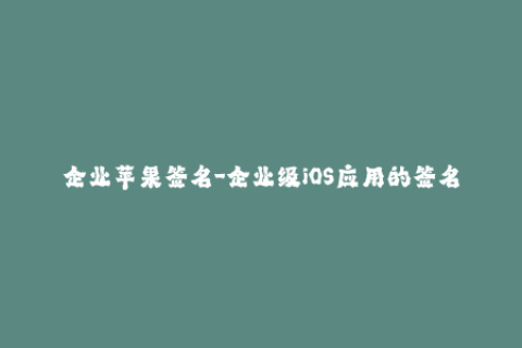 企业苹果签名-企业级iOS应用的签名技巧详解