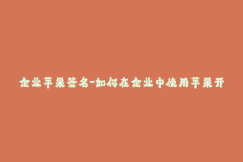 企业苹果签名-如何在企业中使用苹果开发者签名？
