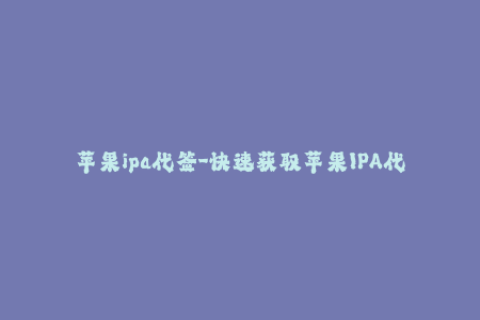 苹果ipa代签-快速获取苹果IPA代签服务，享受无限畅玩乐趣！