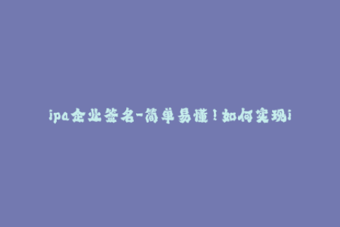 ipa企业签名-简单易懂！如何实现iOS企业级应用签名？