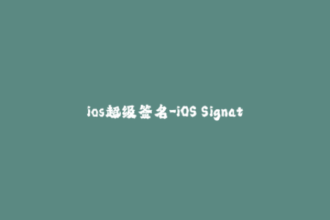 ios超级签名-iOS Signatures The Ultimate Guide to Super-Signing Your Apps