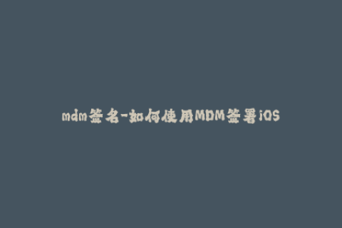 mdm签名-如何使用MDM签署iOS应用程序？