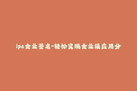 ipa企业签名-轻松实现企业级应用分发：完整教程教您如何ipa企业签名