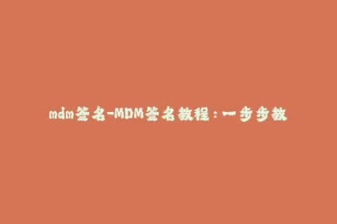 mdm签名-MDM签名教程：一步步教你签名，轻松实现iOS设备管理