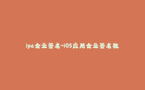 ipa企业签名-iOS应用企业签名教程及步骤--不同于App Store发布的应用!