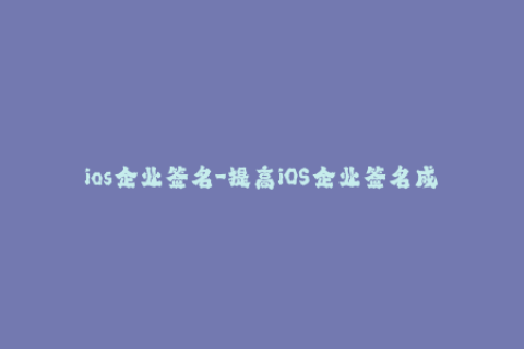 ios企业签名-提高iOS企业签名成功率的实用技巧