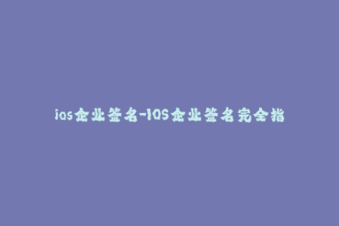 ios企业签名-IOS企业签名完全指南，一站式解决所有签名问题