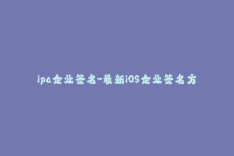 ipa企业签名-最新iOS企业签名方法解析分享