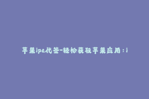 苹果ipa代签-轻松获取苹果应用：ipa代签教程及推荐