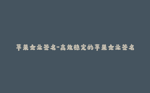 苹果企业签名-高效稳定的苹果企业签名解决方案-完美解决签名问题