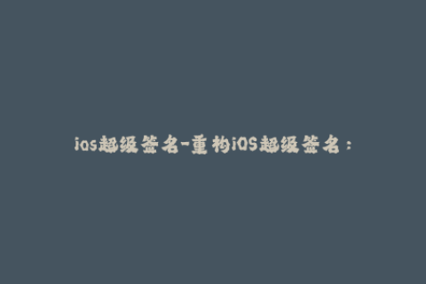 ios超级签名-重构iOS超级签名：让你的设备更加灵活自由
