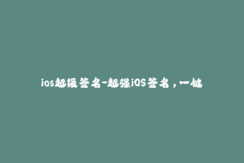 ios超级签名-超强iOS签名，一键获得完美越狱体验！