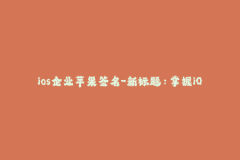 ios企业苹果签名-新标题：掌握iOS企业签名技巧，实现苹果签名