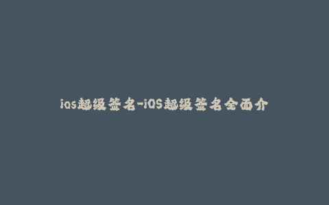 ios超级签名-iOS超级签名全面介绍 - 最详细的教程