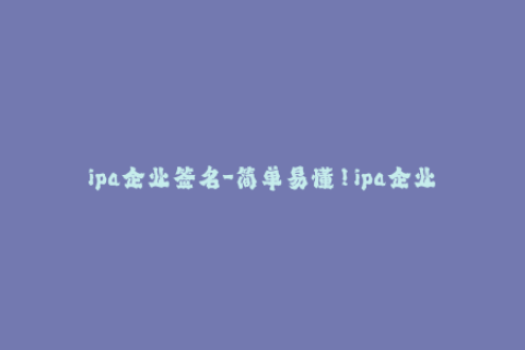 ipa企业签名-简单易懂！ipa企业签名完全攻略