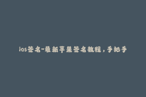 ios签名-最新苹果签名教程，手把手教你ios签名，超详细！