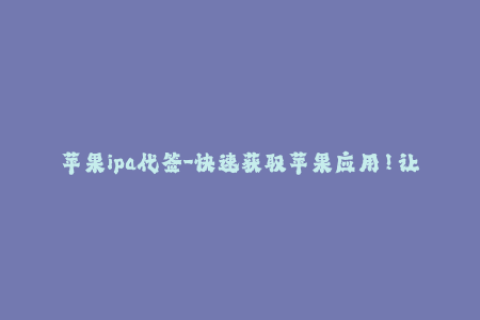苹果ipa代签-快速获取苹果应用！让我们为您提供可靠的IPA代签服务