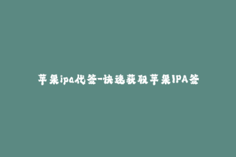 苹果ipa代签-快速获取苹果IPA签名服务，省时又省心