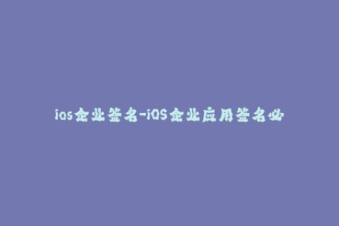 ios企业签名-iOS企业应用签名必知的注意事项