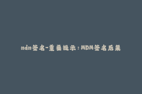 mdm签名-重要提示：MDM签名后果严重，请务必谨慎操作！