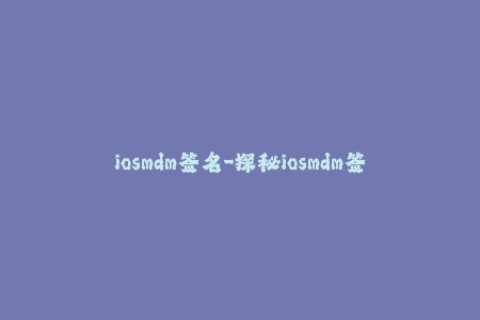 iosmdm签名-探秘iosmdm签名：如何优雅地解决苹果设备管理问题？