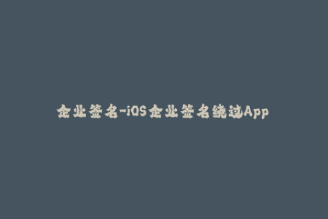 企业签名-iOS企业签名绕过App Store审核，企业应该注意什么？