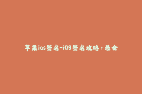 苹果ios签名-iOS签名攻略：最全流程、最新动态、最优解析!